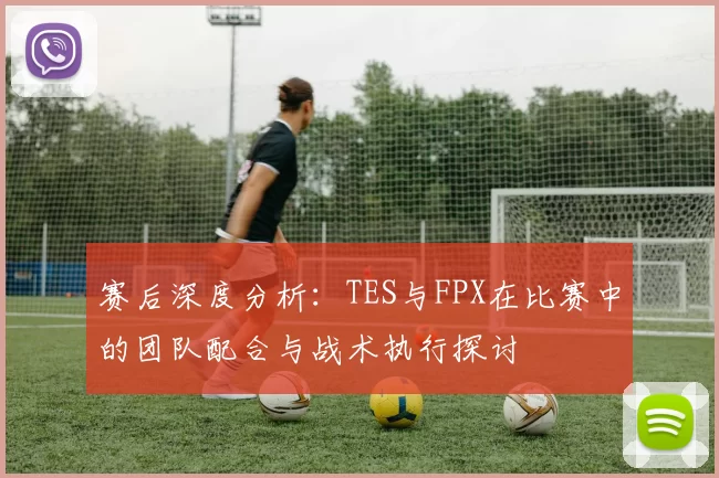 赛后深度分析：TES与FPX在比赛中的团队配合与战术执行探讨