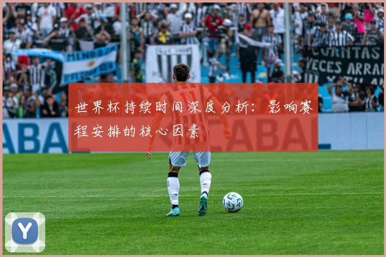 世界杯持续时间深度分析:影响赛程安排的核心因素