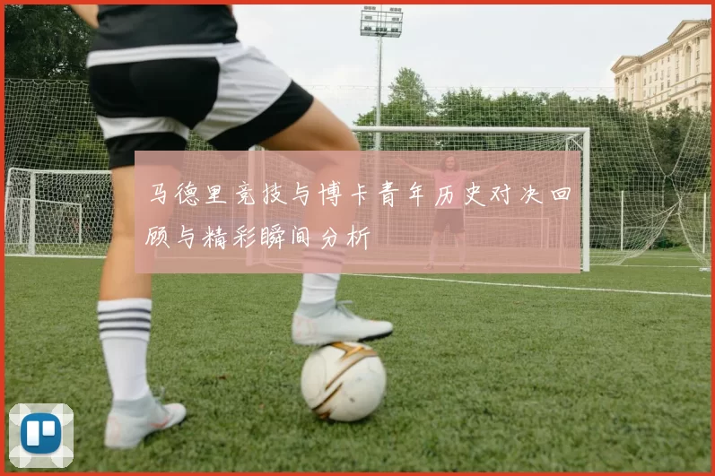 马德里竞技与博卡青年历史对决回顾与精彩瞬间分析