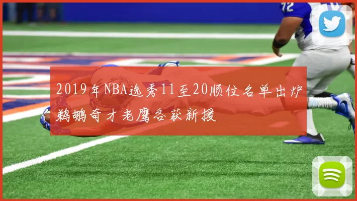 2019年NBA选秀11至20顺位名单出炉鹈鹕奇才老鹰各获新援