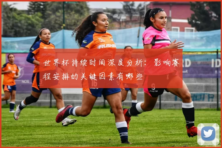 世界杯持续时间深度分析：影响赛程安排的关键因素有哪些