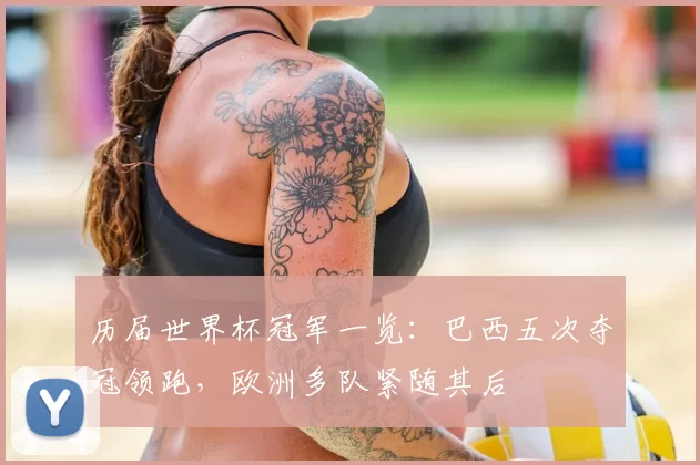 历届世界杯冠军一览：巴西五次夺冠领跑，欧洲多队紧随其后