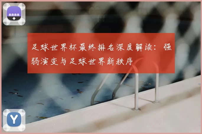 足球世界杯最终排名深度解读：强弱演变与足球世界新秩序