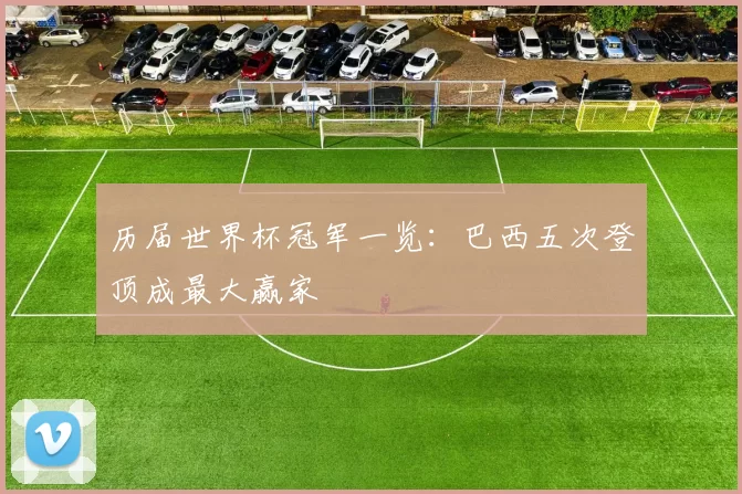 历届世界杯冠军一览：巴西五次登顶成最大赢家