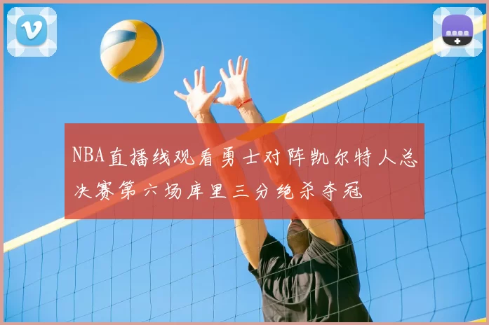 NBA直播线观看勇士对阵凯尔特人总决赛第六场库里三分绝杀夺冠