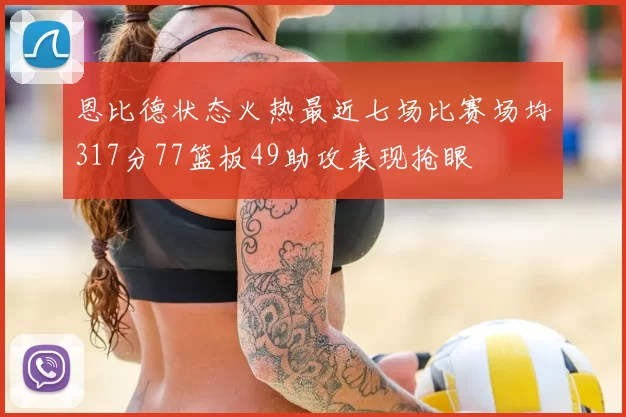 恩比德状态火热最近七场比赛场均317分77篮板49助攻表现抢眼