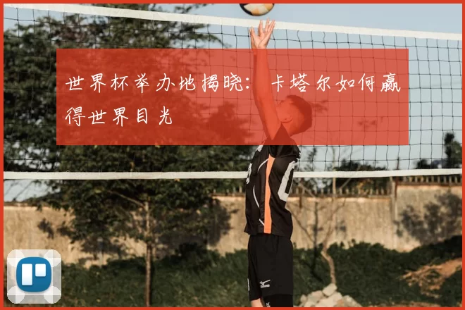 世界杯举办地揭晓：卡塔尔如何赢得世界目光