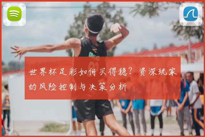 世界杯足彩如何买得稳？资深玩家的风险控制与决策分析
