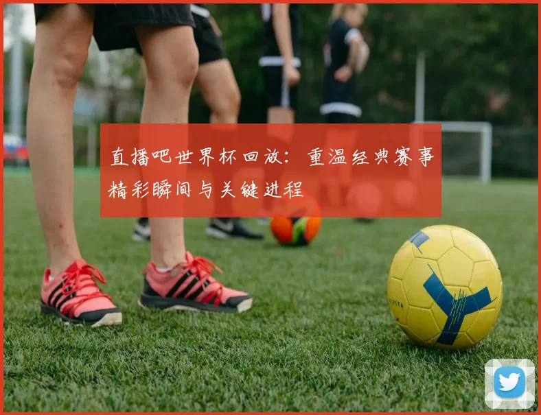 直播吧世界杯回放：重温经典赛事精彩瞬间与关键进程