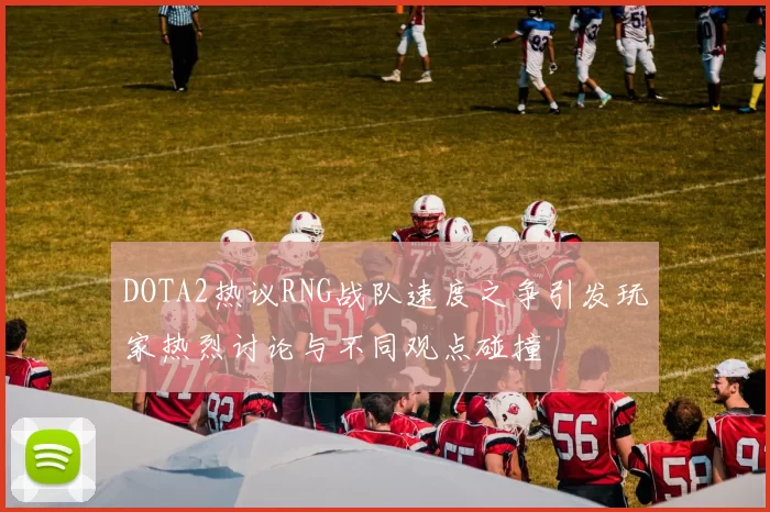 DOTA2热议RNG战队速度之争引发玩家热烈讨论与不同观点碰撞