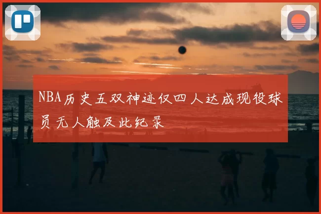 NBA历史五双神迹仅四人达成现役球员无人触及此纪录