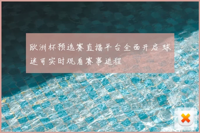 欧洲杯预选赛直播平台全面开启 球迷可实时观看赛事进程