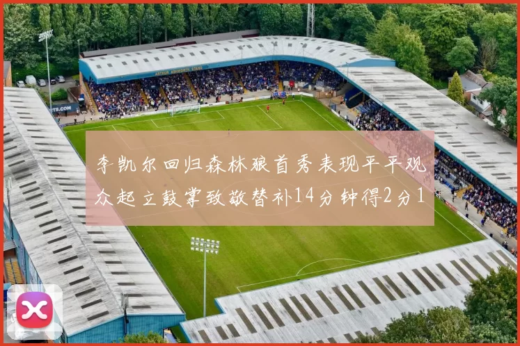 李凯尔回归森林狼首秀表现平平观众起立鼓掌致敬替补14分钟得2分1板