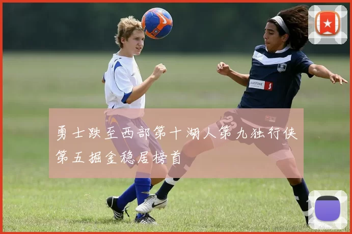 勇士跌至西部第十湖人第九独行侠第五掘金稳居榜首