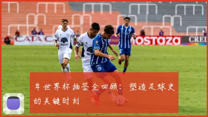 年世界杯抽签全回顾：塑造足球史的关键时刻