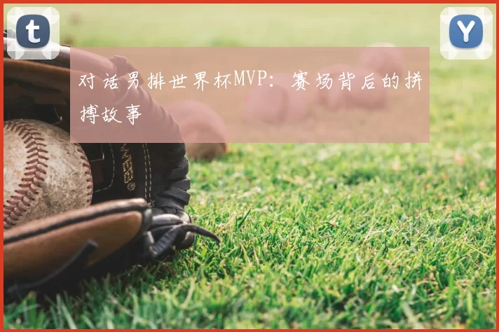 对话男排世界杯MVP:赛场背后的拼搏故事